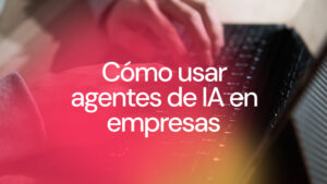 Cómo usar agentes de IA en empresas sin automatizar procesos que no lo necesitan